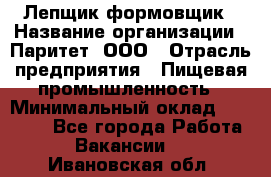 Лепщик-формовщик › Название организации ­ Паритет, ООО › Отрасль предприятия ­ Пищевая промышленность › Минимальный оклад ­ 22 000 - Все города Работа » Вакансии   . Ивановская обл.